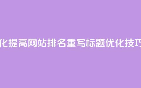 原标题 如何通过SEO优化提高网站排名重写标题 SEO优化技巧,轻松提升网站排名 第1张 原标题 如何通过SEO优化提高网站排名重写标题 SEO优化技巧,轻松提升网站排名 第1张