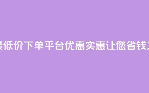 全网最低价下单平台 – 优惠实惠，让您省钱又放心 第1张