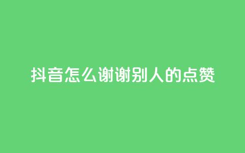 抖音怎么谢谢别人的点赞 - 如何在抖音上优雅地感谢他人的点赞。 第1张 抖音怎么谢谢别人的点赞 - 如何在抖音上优雅地感谢他人的点赞。 第1张