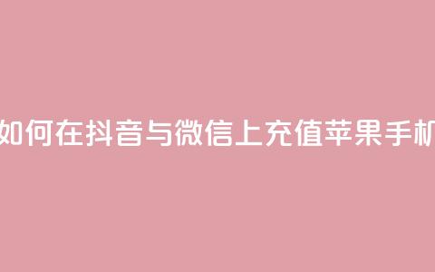 如何在抖音与微信上充值苹果手机? 第1张 如何在抖音与微信上充值苹果手机? 第1张