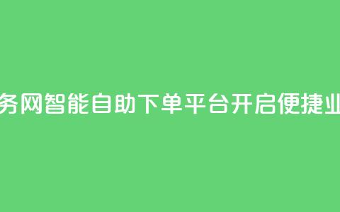 自助下单平台业务网 - 智能自助下单平台开启便捷业务新模式。 第1张 自助下单平台业务网 - 智能自助下单平台开启便捷业务新模式。 第1张