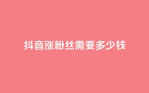 抖音涨100粉丝需要多少钱 - 抖音获取100个粉丝的成本分析。 第1张 抖音涨100粉丝需要多少钱 - 抖音获取100个粉丝的成本分析。 第1张