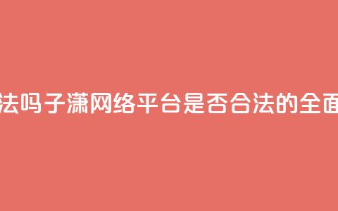 子潇网络平台是合法吗 - 子潇网络平台是否合法的全面解析与评估。 第1张 子潇网络平台是合法吗 - 子潇网络平台是否合法的全面解析与评估。 第1张