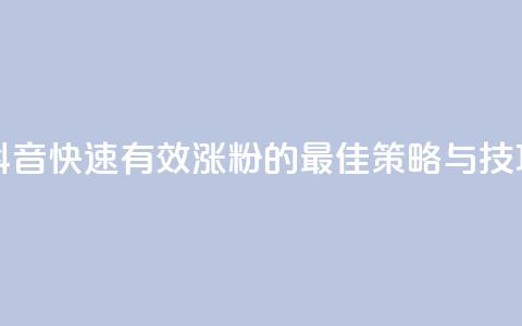 抖音快速有效涨粉的最佳策略与技巧 第1张 抖音快速有效涨粉的最佳策略与技巧 第1张