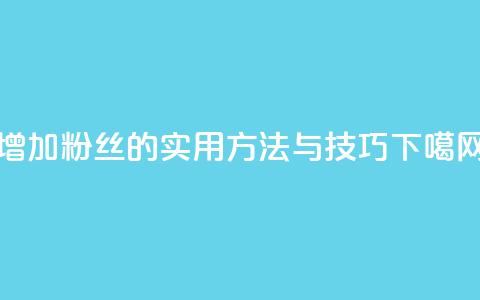 增加粉丝的实用方法与技巧 第1张 增加粉丝的实用方法与技巧 第1张