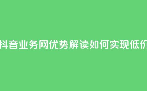 低价抖音业务网 - 抖音业务网优势解读:如何实现低价高效运营。 第1张 低价抖音业务网 - 抖音业务网优势解读:如何实现低价高效运营。 第1张