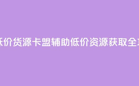 卡盟辅助低价货源 - 卡盟辅助低价资源获取全攻略。 第1张 卡盟辅助低价货源 - 卡盟辅助低价资源获取全攻略。 第1张