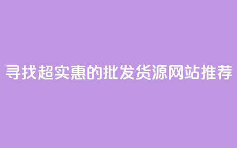 寻找超实惠的批发货源网站推荐 第1张 寻找超实惠的批发货源网站推荐 第1张