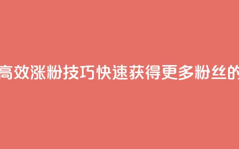 涨粉的有效方法 - 高效涨粉技巧:快速获得更多粉丝的有效方法~ 第1张 涨粉的有效方法 - 高效涨粉技巧:快速获得更多粉丝的有效方法~ 第1张