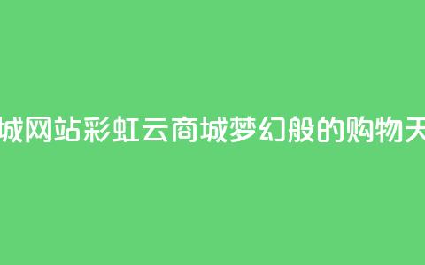 彩虹云商城网站 - 彩虹云商城,梦幻般的购物天堂~ 第1张 彩虹云商城网站 - 彩虹云商城,梦幻般的购物天堂~ 第1张