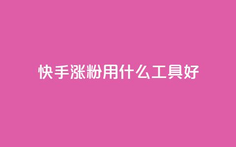 快手涨粉用什么工具好 - 快手增粉利器大揭秘。 第1张 快手涨粉用什么工具好 - 快手增粉利器大揭秘。 第1张