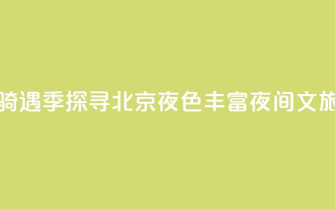 月光“骑”遇季探寻北京夜色 丰富夜间文旅消费 第1张 月光“骑”遇季探寻北京夜色 丰富夜间文旅消费 第1张