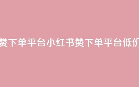 小红书低价赞下单平台 - 小红书赞下单平台低价好评! 第1张 小红书低价赞下单平台 - 小红书赞下单平台低价好评! 第1张