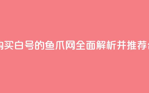 dy白号购买鱼爪网 - 购买dy白号的鱼爪网,全面解析并推荐合适的选择~ 第1张 dy白号购买鱼爪网 - 购买dy白号的鱼爪网,全面解析并推荐合适的选择~ 第1张