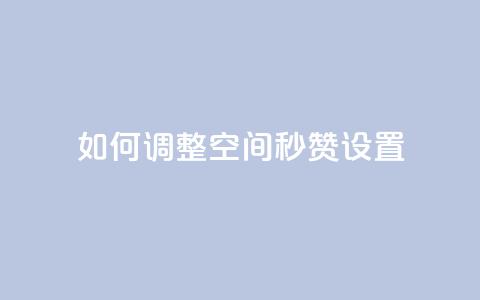如何调整空间秒赞设置 第1张 如何调整空间秒赞设置 第1张