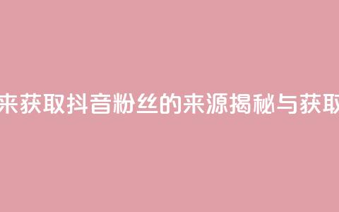 抖音粉丝从哪里来获取 - 抖音粉丝的来源揭秘与获取策略分析。 第1张 抖音粉丝从哪里来获取 - 抖音粉丝的来源揭秘与获取策略分析。 第1张