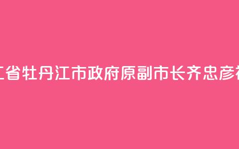 黑龙江省牡丹江市政府原副市长齐忠彦被“双开” 第1张 黑龙江省牡丹江市政府原副市长齐忠彦被“双开” 第1张