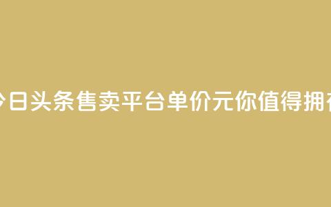 今日头条售卖平台单价10元,你值得拥有 第1张 今日头条售卖平台单价10元,你值得拥有 第1张