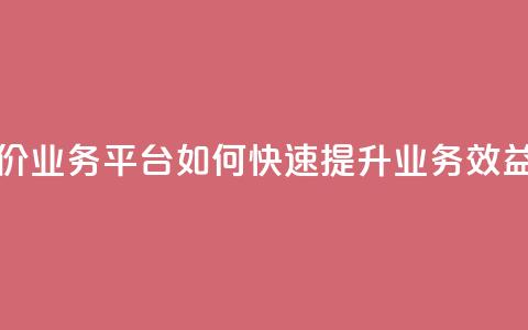 抖音低价业务平台:如何快速提升业务效益 第1张 抖音低价业务平台:如何快速提升业务效益 第1张