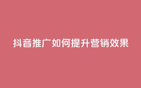 抖音推广app如何提升营销效果 第1张 抖音推广app如何提升营销效果 第1张