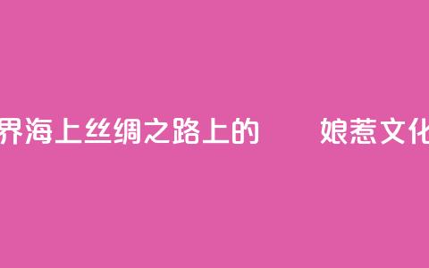 “峇峇娘惹的世界——海上丝绸之路上的峇峇娘惹文化展”在天津展出 第1张 “峇峇娘惹的世界——海上丝绸之路上的峇峇娘惹文化展”在天津展出 第1张