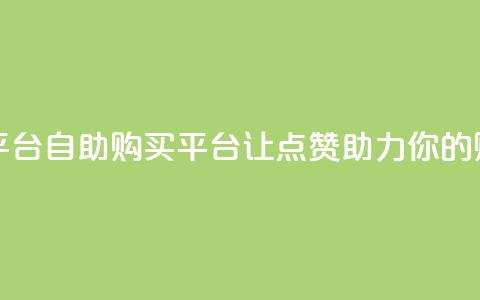 点赞自助购买平台 - 自助购买平台:让点赞助力你的购物体验! 第1张 点赞自助购买平台 - 自助购买平台:让点赞助力你的购物体验! 第1张
