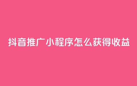 抖音推广小程序怎么获得收益 - 如何利用抖音推广小程序赚取收益。 第1张 抖音推广小程序怎么获得收益 - 如何利用抖音推广小程序赚取收益。 第1张