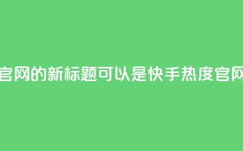 快手热度网站平台官网的新标题可以是:快手热度官网,探索新内容 第1张 快手热度网站平台官网的新标题可以是:快手热度官网,探索新内容 第1张