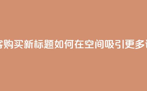 qq空间访客购买 - 原标题：QQ空间访客购买新标题：如何在QQ空间吸引更多访客并提升购买转化率!  第1张