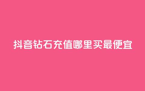 抖音钻石充值哪里买最便宜 - 抖音钻石充值最划算的购买渠道推荐！  第1张