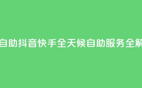 抖音快手24h自助 - 抖音快手全天候自助服务全解析~  第1张