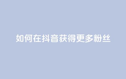如何在抖音获得更多粉丝 第1张 如何在抖音获得更多粉丝 第1张