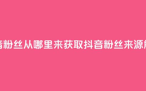 抖音粉丝从哪里来获取(抖音粉丝来源解析) 第1张 抖音粉丝从哪里来获取(抖音粉丝来源解析) 第1张