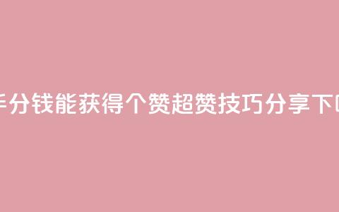 快手1分钱能获得10000个赞，超赞技巧分享  第1张
