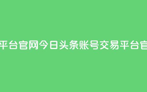 今日头条账号交易平台官网(今日头条账号交易平台官网 - 最新动态)  第1张