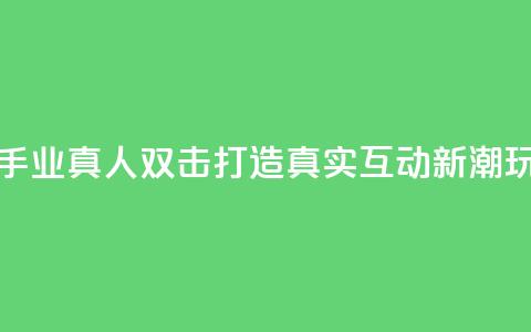 快手业真人双击：打造真实互动新潮玩法  第1张