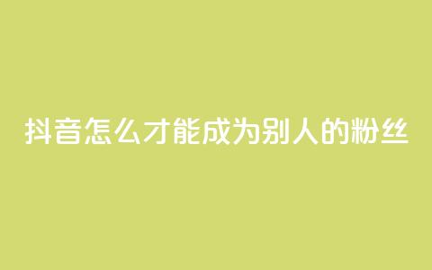 抖音怎么才能成为别人的粉丝,3元一万粉快手在线购买 - qq空间说说赞真人点赞网 网红商城网红商城  第1张