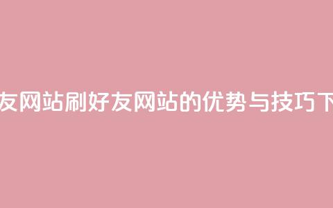 刷qq好友网站(刷QQ好友网站的优势与技巧) 第1张 刷qq好友网站(刷QQ好友网站的优势与技巧) 第1张