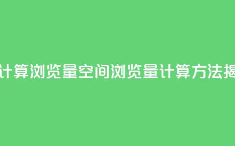 qq空间如何计算浏览量(qq空间浏览量计算方法揭秘)  第1张