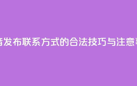抖音发布联系方式的合法技巧与注意事项 第1张 抖音发布联系方式的合法技巧与注意事项 第1张