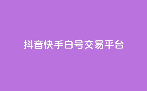 抖音快手白号交易平台 - 抖音快手白号交易市场新趋势分析与发展前景~  第1张