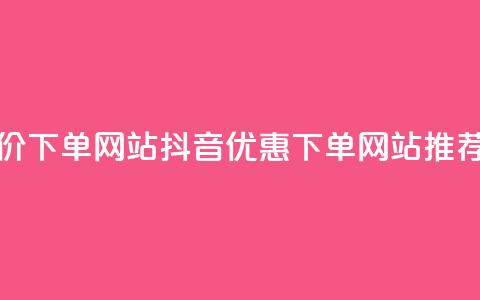 抖音低价下单网站(抖音优惠下单网站推荐)  第1张