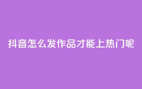 抖音怎么发作品才能上热门呢 - 如何让抖音作品轻松上热门的技巧解析!  第1张