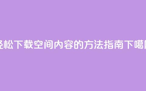 轻松下载QQ空间内容的方法指南 第1张 轻松下载QQ空间内容的方法指南 第1张