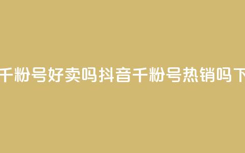 抖音千粉号好卖吗(抖音千粉号热销吗？)  第1张