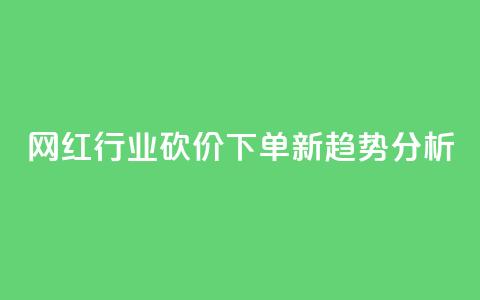 网红行业砍价下单新趋势分析 第1张 网红行业砍价下单新趋势分析 第1张