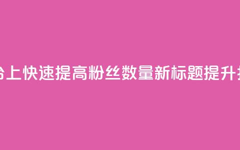 原标题：如何在抖音平台上快速提高粉丝数量？新标题：提升抖音粉丝量的秘诀分享  第1张