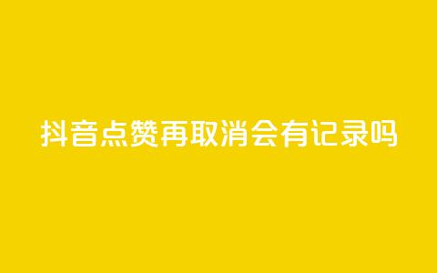 抖音点赞再取消会有记录吗 - 抖音点赞取消	，是否会留下痕迹？详解点赞取消后的影响~  第1张