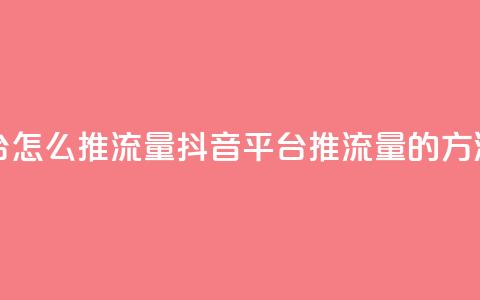 抖音平台怎么推流量(抖音平台推流量的方法) 第1张 抖音平台怎么推流量(抖音平台推流量的方法) 第1张
