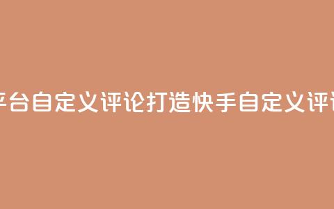 快手评论自助平台自定义评论(打造快手自定义评论	，提升平台表现)  第1张